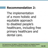 Recommendation 2:  The implementation of a more holistic and equitable approach to disabled people’s healthcare, including free primary healthcare and dental care.   My Experiences, My Rights: A Monitoring Report on Disabled People’s Experiences of Health and Wellbeing in Aotearoa New Zealand 16/20