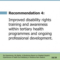 Recommendation 4:  Improved disability rights training and awareness within tertiary health programmes and ongoing professional development.  My Experiences, My Rights: A Monitoring Report on Disabled People’s Experiences of Health and Wellbeing in Aotearoa New Zealand 18/20
