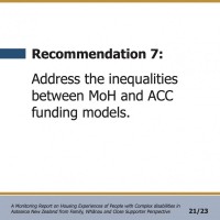 Recommendation 7:  Address the inequalities between MoH and ACC funding models.  A Monitoring Report on Housing Experiences of People with Complex disabilities in Aotearoa New Zealand from Family, Whānau and Close Supporter Perspective 21/23
