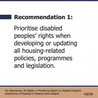 Recommendation 1:  Prioritise disabled peoples’ rights when developing or updating all housing-related policies, programmes and legislation.  My Experiences, My Rights: A Monitoring Report on Disabled People’s Experiences of Housing in Aotearoa New Zealand 12/22