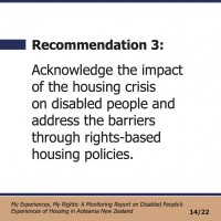 Recommendation 3:  Acknowledge the impact of the housing crisis on disabled people and address the barriers through rights-based housing policies.  My Experiences, My Rights: A Monitoring Report on Disabled People’s Experiences of Housing in Aotearoa New Zealand 14/22