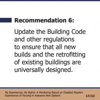 Recommendation 6:  Update the Building Code and other regulations to ensure that all new builds and the retrofitting of existing buildings are universally designed.  My Experiences, My Rights: A Monitoring Report on Disabled People’s Experiences of Housing in Aotearoa New Zealand 17/22